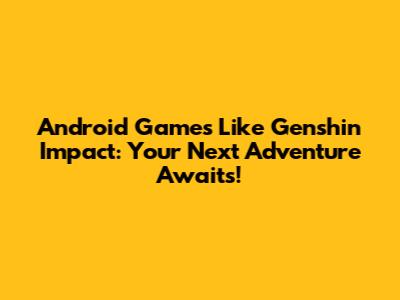 Android Games Like Genshin Impact: Your Next Adventure Awaits!