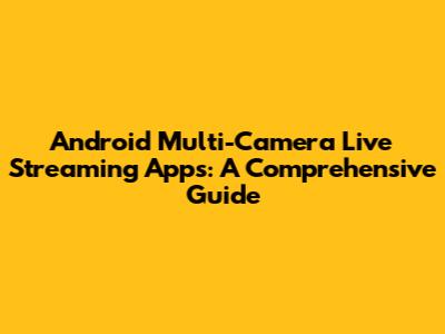 Android Multi-Camera Live Streaming Apps: A Comprehensive Guide