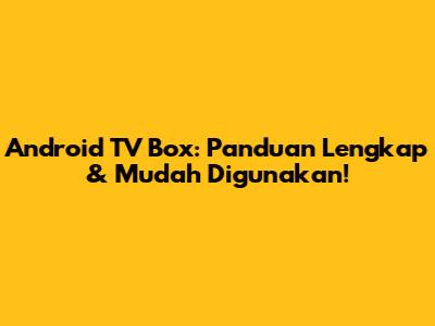 Android TV Box: Panduan Lengkap & Mudah Digunakan!