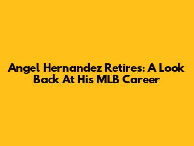 Angel Hernandez Retires: A Look Back At His MLB Career