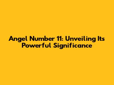 Angel Number 11: Unveiling Its Powerful Significance