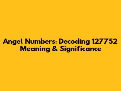 Angel Numbers: Decoding 127752 Meaning & Significance