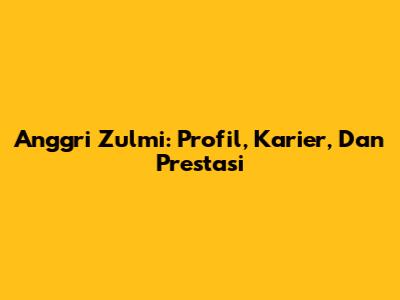 Anggri Zulmi: Profil, Karier, Dan Prestasi