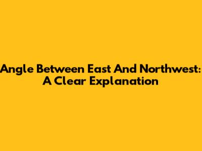 Angle Between East And Northwest: A Clear Explanation