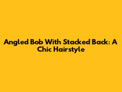 Angled Bob With Stacked Back: A Chic Hairstyle