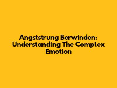 Angststrung Berwinden: Understanding The Complex Emotion