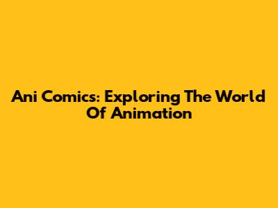 Ani Comics: Exploring The World Of Animation