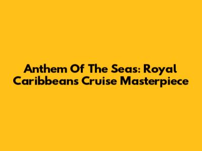 Anthem Of The Seas: Royal Caribbean's Cruise Masterpiece