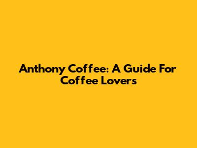 Anthony Coffee: A Guide For Coffee Lovers