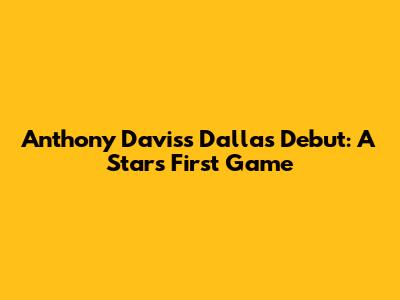 Anthony Davis's Dallas Debut: A Star's First Game
