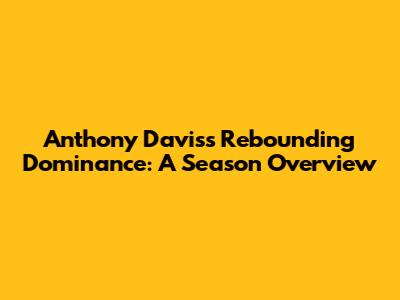 Anthony Davis's Rebounding Dominance: A Season Overview