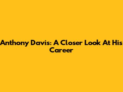 Anthony Davis: A Closer Look At His Career