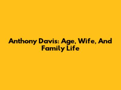 Anthony Davis: Age, Wife, And Family Life