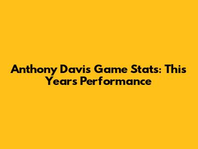 Anthony Davis Game Stats: This Year's Performance