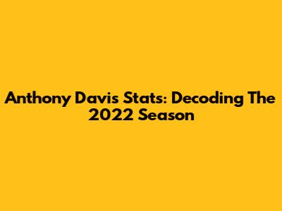 Anthony Davis Stats: Decoding The 2022 Season