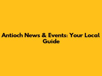 Antioch News & Events: Your Local Guide