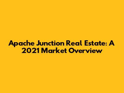 Apache Junction Real Estate: A 2021 Market Overview
