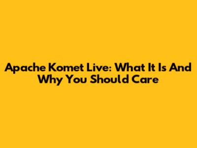 Apache Komet Live: What It Is And Why You Should Care
