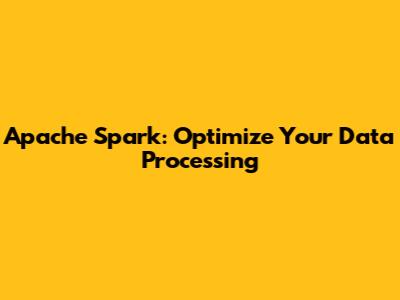 Apache Spark: Optimize Your Data Processing