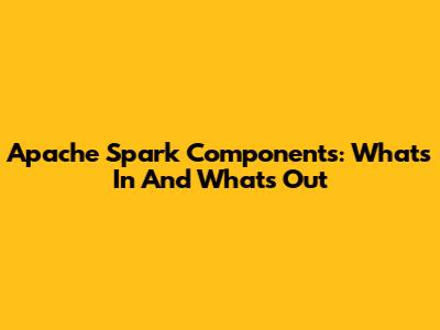 Apache Spark Components: What's In And What's Out