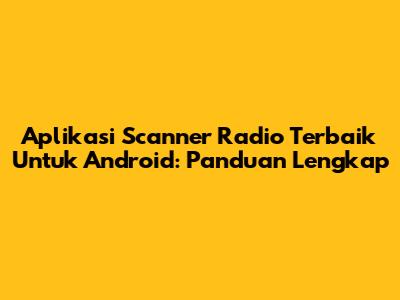 Aplikasi Scanner Radio Terbaik Untuk Android: Panduan Lengkap