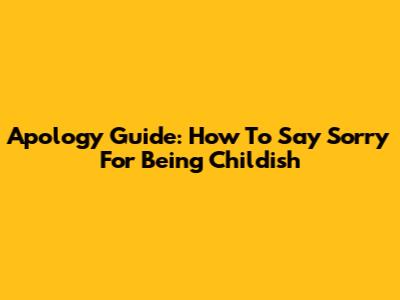 Apology Guide: How To Say Sorry For Being Childish