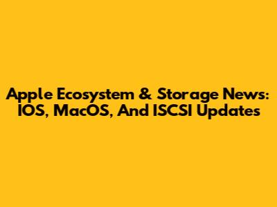 Apple Ecosystem & Storage News: IOS, MacOS, And ISCSI Updates