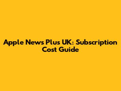 Apple News Plus UK: Subscription Cost Guide