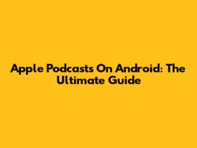 Apple Podcasts On Android: The Ultimate Guide