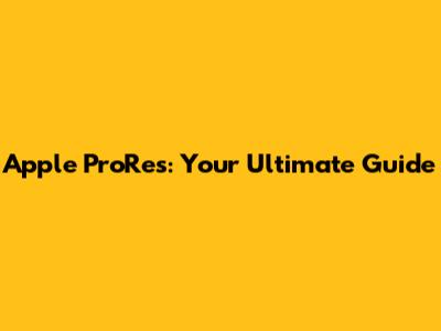 Apple ProRes: Your Ultimate Guide