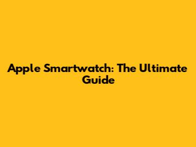 Apple Smartwatch: The Ultimate Guide