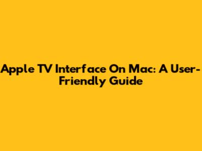 Apple TV Interface On Mac: A User-Friendly Guide