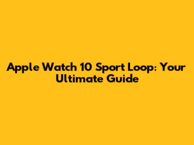 Apple Watch 10 Sport Loop: Your Ultimate Guide