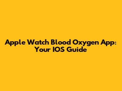 Apple Watch Blood Oxygen App: Your IOS Guide