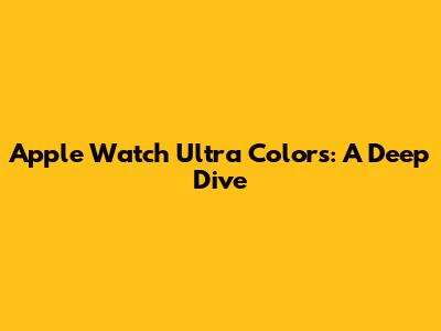 Apple Watch Ultra Colors: A Deep Dive