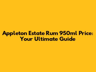 Appleton Estate Rum 950ml Price: Your Ultimate Guide