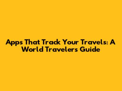 Apps That Track Your Travels: A World Traveler's Guide