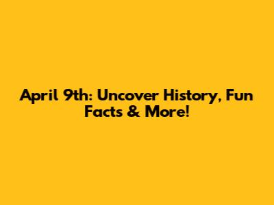 April 9th: Uncover History, Fun Facts & More!