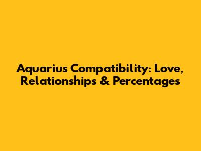 Aquarius Compatibility: Love, Relationships & Percentages
