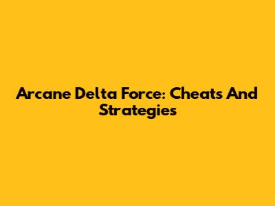 Arcane Delta Force: Cheats And Strategies
