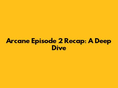 Arcane Episode 2 Recap: A Deep Dive
