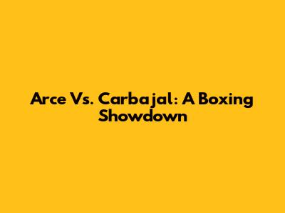 Arce Vs. Carbajal: A Boxing Showdown
