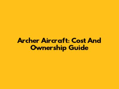 Archer Aircraft: Cost And Ownership Guide