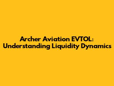 Archer Aviation EVTOL: Understanding Liquidity Dynamics