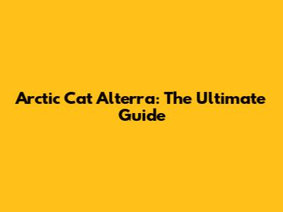 Arctic Cat Alterra: The Ultimate Guide