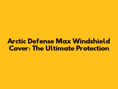 Arctic Defense Max Windshield Cover: The Ultimate Protection