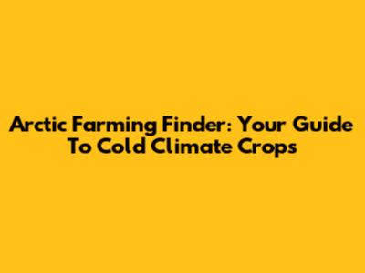 Arctic Farming Finder: Your Guide To Cold Climate Crops