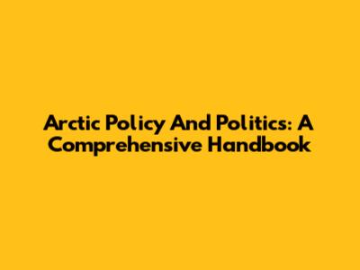 Arctic Policy And Politics: A Comprehensive Handbook