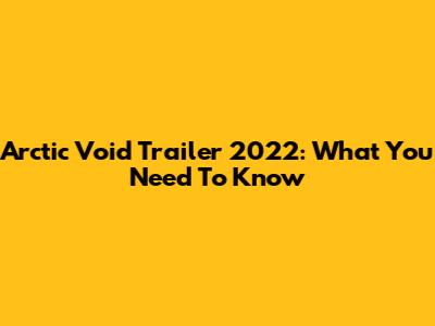 Arctic Void Trailer 2022: What You Need To Know
