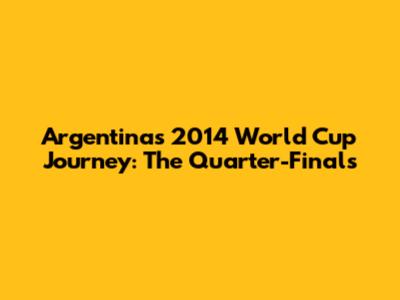 Argentina's 2014 World Cup Journey: The Quarter-Finals
